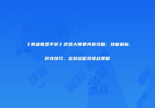 《英雄联盟手游》武器大师贾克斯攻略：技能解析、对线技巧、出装搭配及团战策略
