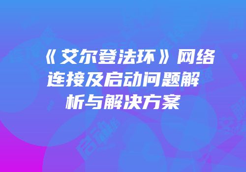 《艾尔登法环》网络连接及启动问题解析与解决方案