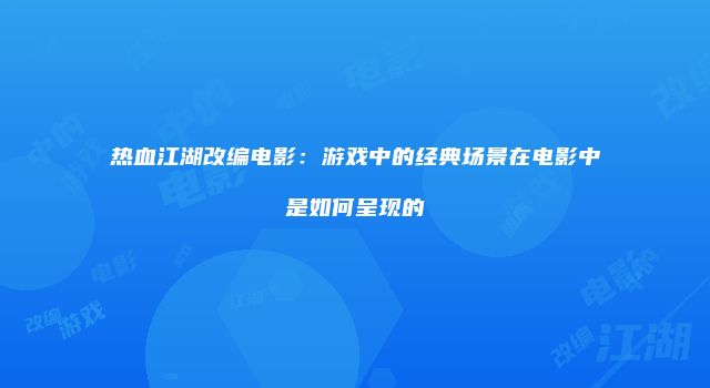 热血江湖改编电影：游戏中的经典场景在电影中是如何呈现的