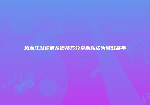 热血江湖枪带龙猫技巧分享助你成为游戏高手