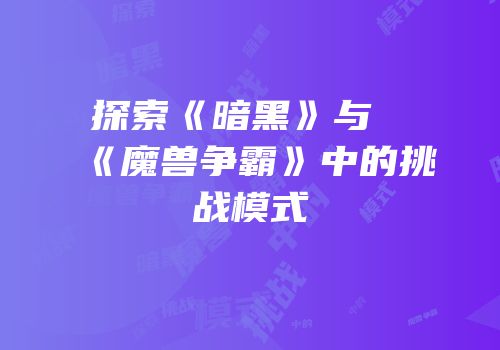 探索《暗黑》与《魔兽争霸》中的挑战模式