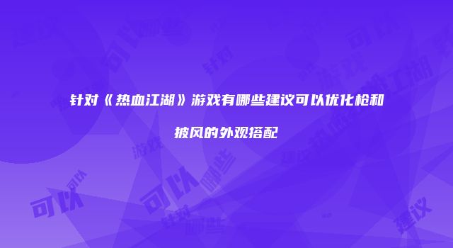 针对《热血江湖》游戏有哪些建议可以优化枪和披风的外观搭配