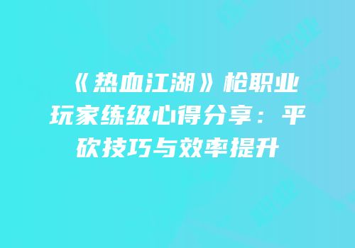 《热血江湖》枪职业玩家练级心得分享：平砍技巧与效率提升