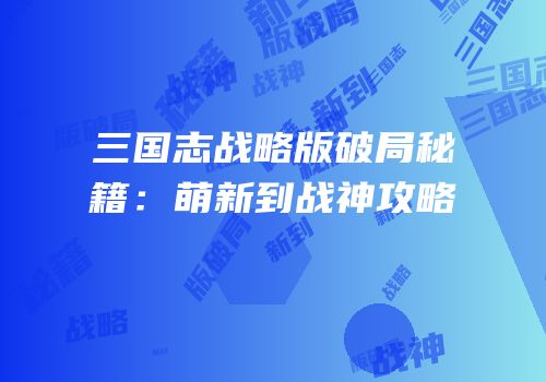 三国志战略版破局秘籍：萌新到战神攻略