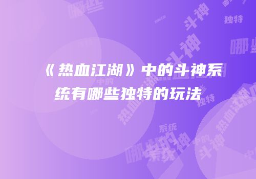 《热血江湖》中的斗神系统有哪些独特的玩法