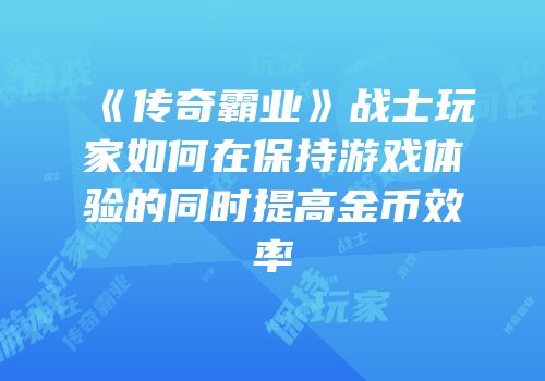 《传奇霸业》战士玩家如何在保持游戏体验的同时提高金币效率