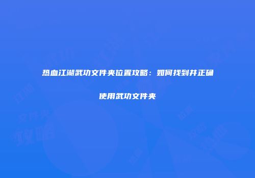 热血江湖武功文件夹位置攻略：如何找到并正确使用武功文件夹