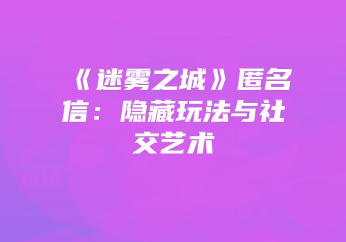 《迷雾之城》匿名信：隐藏玩法与社交艺术