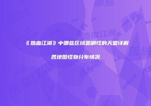 《热血江湖》中哪些区域是刷怪的天堂详解各地图怪物分布情况