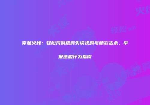 穿越火线：轻松找到跳舞失误视频与精彩击杀，举报违规行为指南
