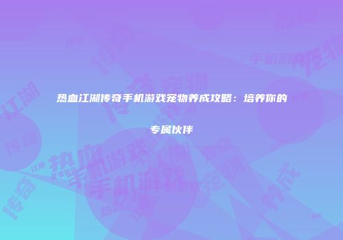 热血江湖传奇手机游戏宠物养成攻略：培养你的专属伙伴