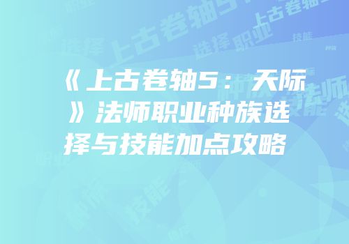 《上古卷轴5：天际》法师职业种族选择与技能加点攻略