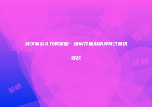 赛尔号战斗克制策略：理解并应用精灵特性对抗强敌