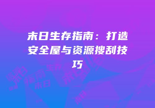 末日生存指南：打造安全屋与资源搜刮技巧