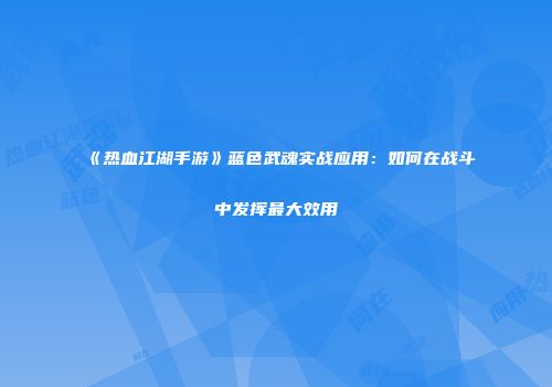 《热血江湖手游》蓝色武魂实战应用：如何在战斗中发挥最大效用