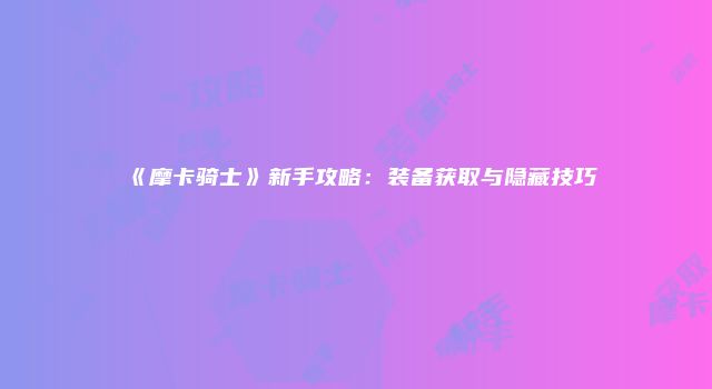 《摩卡骑士》新手攻略：装备获取与隐藏技巧