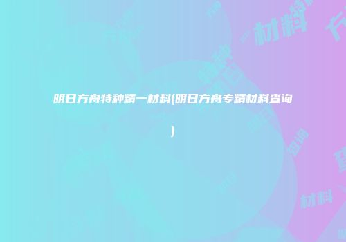 明日方舟特种精一材料(明日方舟专精材料查询)