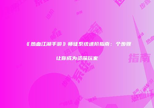 《热血江湖手游》师徒系统进阶指南：个步骤让你成为资深玩家