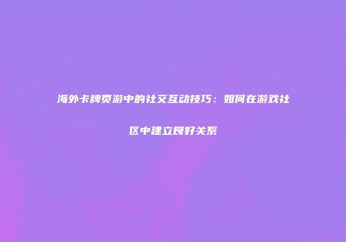 海外卡牌页游中的社交互动技巧：如何在游戏社区中建立良好关系