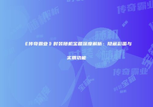 《传奇霸业》时装随机宝箱深度解析：隐藏彩蛋与实用功能