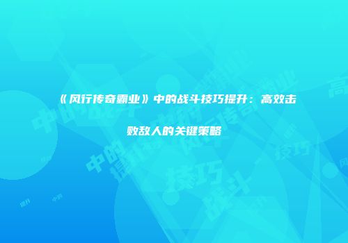 《风行传奇霸业》中的战斗技巧提升：高效击败敌人的关键策略