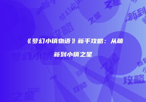 《梦幻小镇物语》新手攻略：从萌新到小镇之星