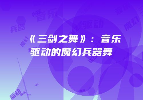 《三剑之舞》：音乐驱动的魔幻兵器舞