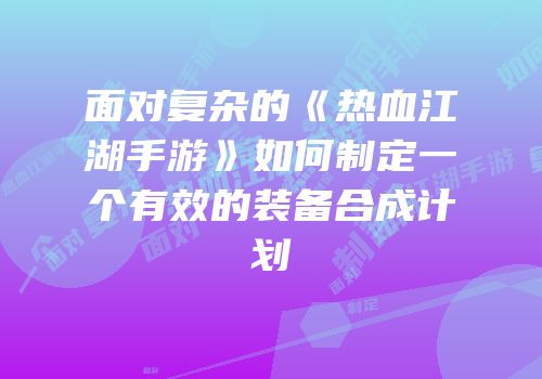 面对复杂的《热血江湖手游》如何制定一个有效的装备合成计划