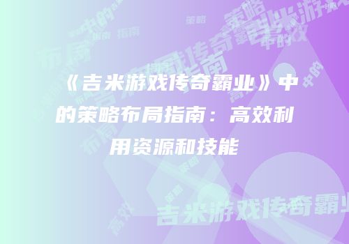 《吉米游戏传奇霸业》中的策略布局指南：高效利用资源和技能
