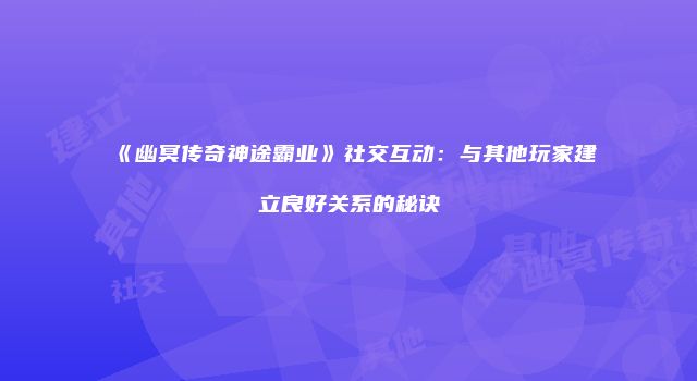 《幽冥传奇神途霸业》社交互动：与其他玩家建立良好关系的秘诀