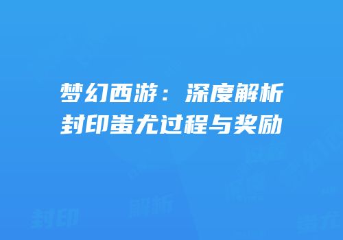 梦幻西游：深度解析封印蚩尤过程与奖励
