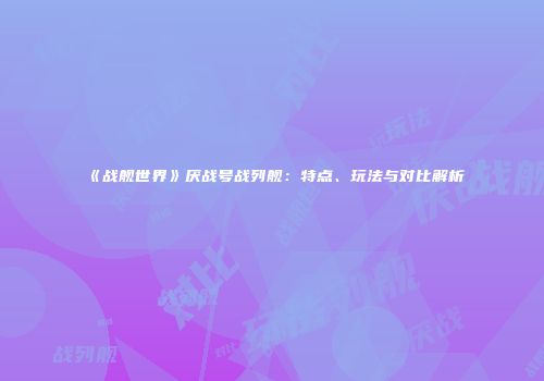《战舰世界》厌战号战列舰：特点、玩法与对比解析