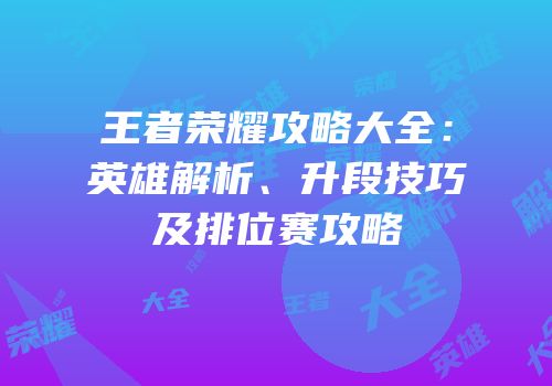 王者荣耀攻略大全：英雄解析、升段技巧及排位赛攻略