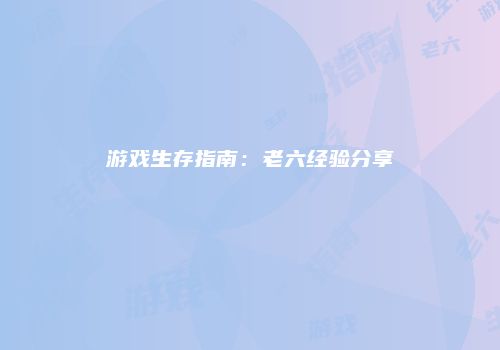 游戏生存指南：老六经验分享