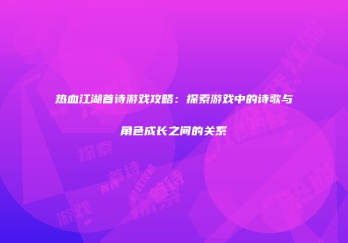 热血江湖首诗游戏攻略:探索游戏中的诗歌与角色成长之间的关系