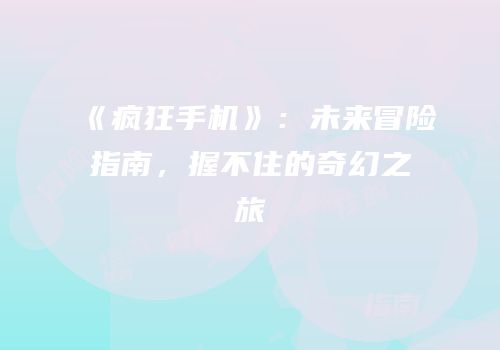 《疯狂手机》：未来冒险指南，握不住的奇幻之旅