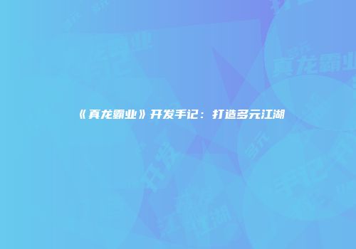 《真龙霸业》开发手记：打造多元江湖