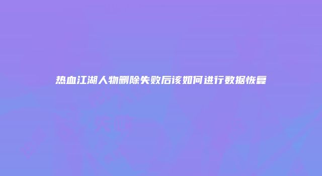 热血江湖人物删除失败后该如何进行数据恢复