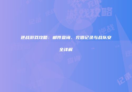 逆战游戏攻略：邮件查询、充值记录与战队安全详解