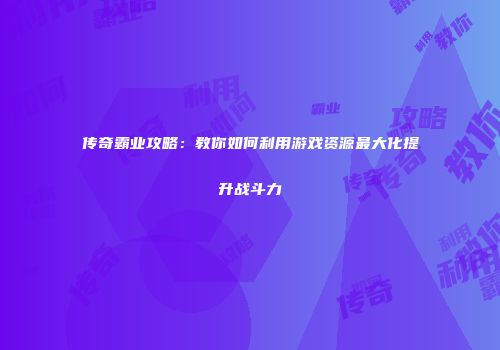 传奇霸业攻略：教你如何利用游戏资源最大化提升战斗力