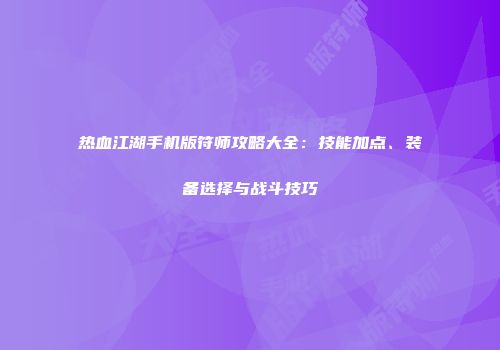 热血江湖手机版符师攻略大全：技能加点、装备选择与战斗技巧