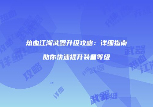 热血江湖武器升级攻略：详细指南助你快速提升装备等级
