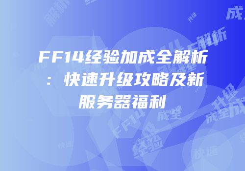 FF14经验加成全解析：快速升级攻略及新服务器福利