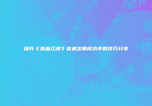 提升《热血江湖》徒弟出师成功率的技巧分享