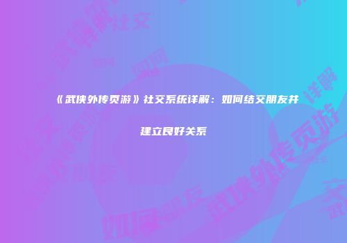 《武侠外传页游》社交系统详解：如何结交朋友并建立良好关系