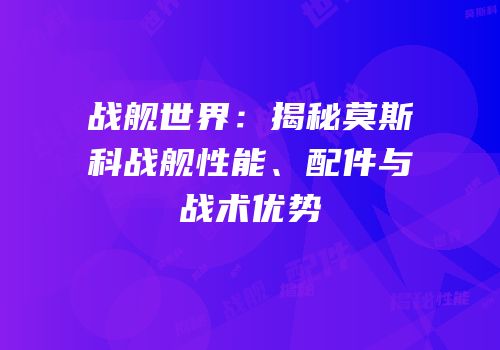 战舰世界：揭秘莫斯科战舰性能、配件与战术优势