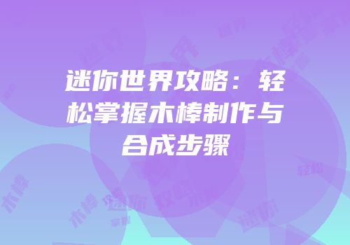 迷你世界攻略：轻松掌握木棒制作与合成步骤