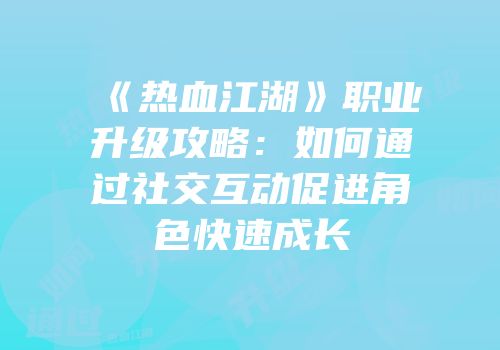 《热血江湖》职业升级攻略：如何通过社交互动促进角色快速成长