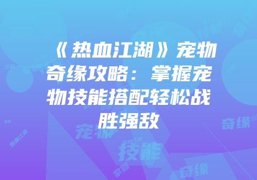 《热血江湖》宠物奇缘攻略：掌握宠物技能搭配轻松战胜强敌