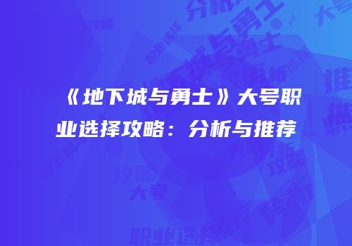 《地下城与勇士》大号职业选择攻略：分析与推荐